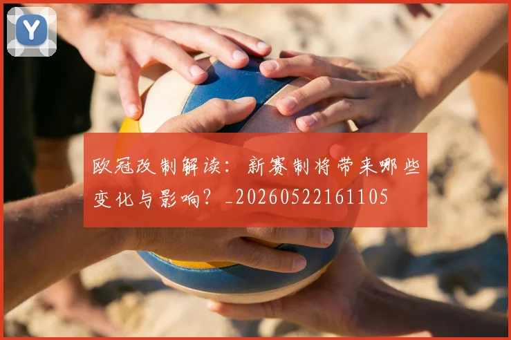 欧冠改制解读:新赛制将带来哪些变化与影响?_20260522161105