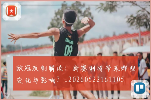 欧冠改制解读：新赛制将带来哪些变化与影响？_20260522161105