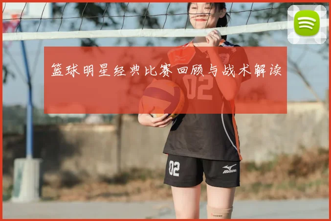篮球明星经典比赛回顾与战术解读