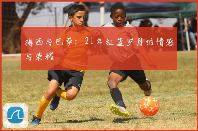 梅西与巴萨：21年红蓝岁月的情感与荣耀