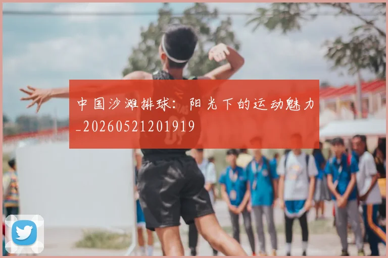 中国沙滩排球:阳光下的运动魅力_20260521201919