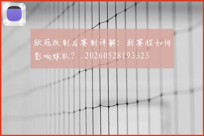 欧冠改制后赛制详解：新赛程如何影响球队？_20260528193323