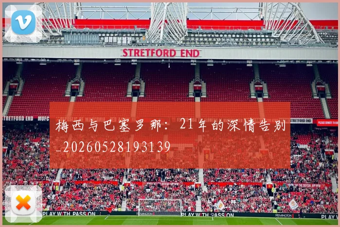 梅西与巴塞罗那：21年的深情告别_20260528193139