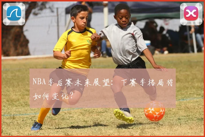 NBA季后赛未来展望：下赛季格局将如何变化？