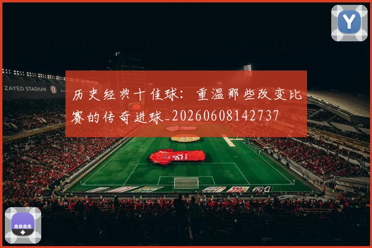 历史经典十佳球:重温那些改变比赛的传奇进球_20260608142737