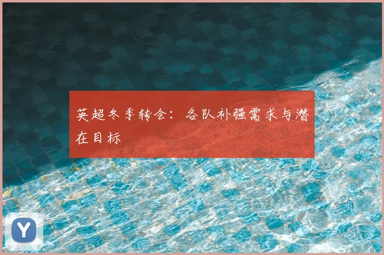 英超冬季转会：各队补强需求与潜在目标
