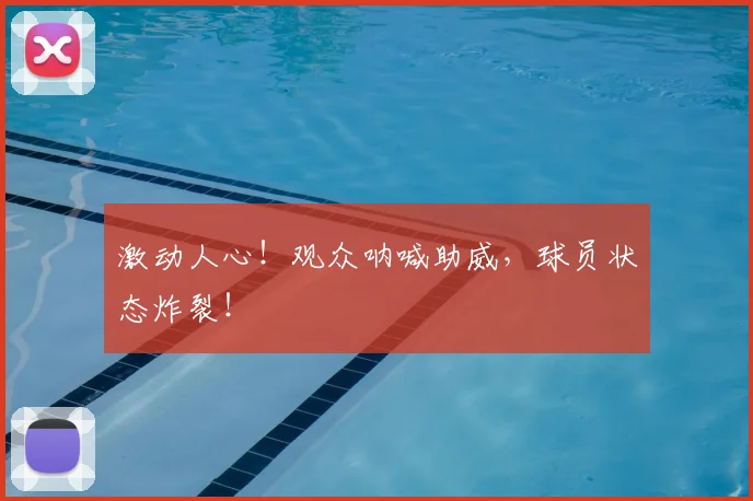 激动人心！观众呐喊助威，球员状态炸裂！