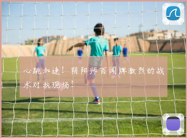 心跳加速！阴阳师百闻牌激烈的战术对抗现场！