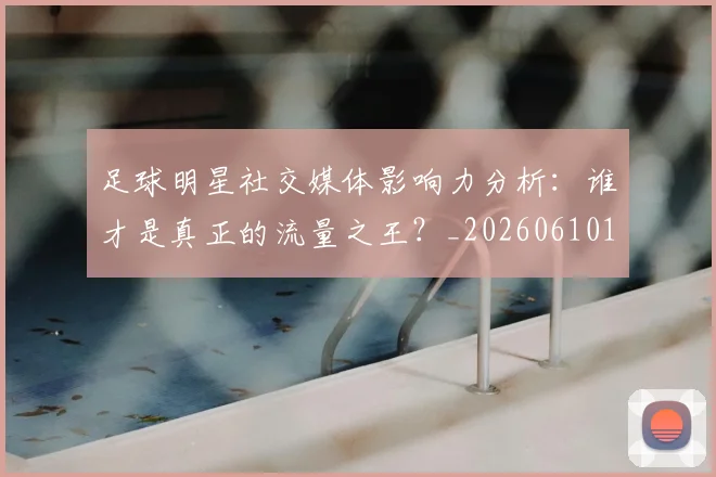 足球明星社交媒体影响力分析：谁才是真正的流量之王？_20260610170347