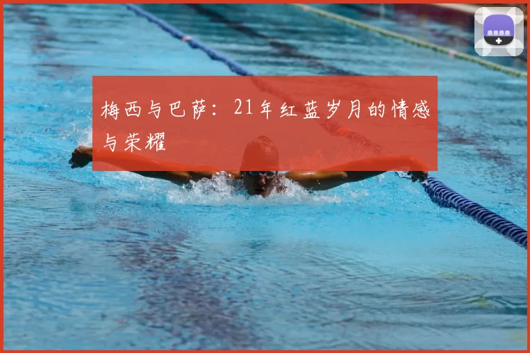 梅西与巴萨:21年红蓝岁月的情感与荣耀