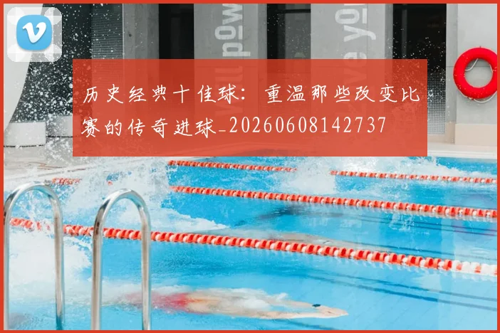 历史经典十佳球：重温那些改变比赛的传奇进球_20260608142737