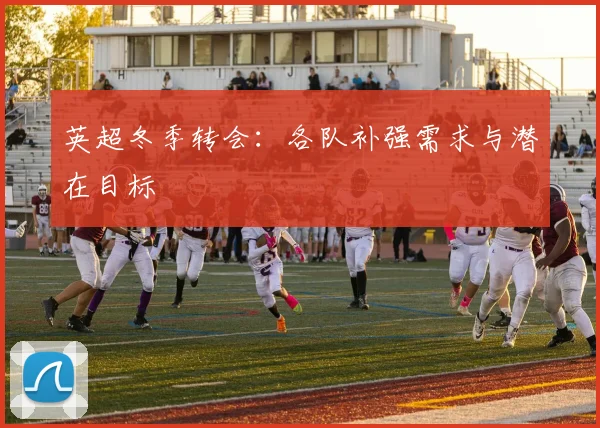 英超冬季转会：各队补强需求与潜在目标