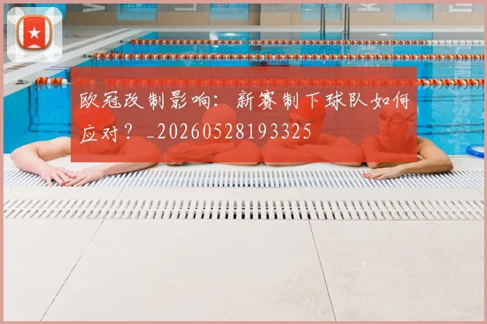 欧冠改制影响：新赛制下球队如何应对？_20260528193325
