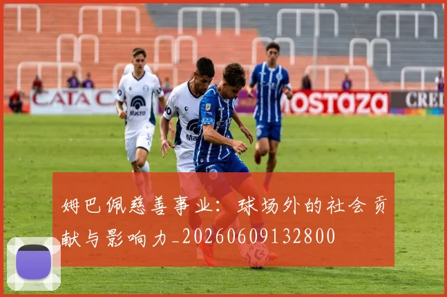 姆巴佩慈善事业:球场外的社会贡献与影响力_20260609132800