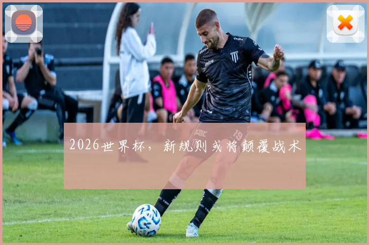 2026世界杯，新规则或将颠覆战术