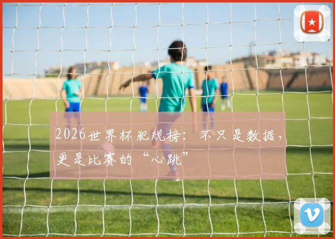 2026世界杯犯规榜：不只是数据，更是比赛的“心跳”