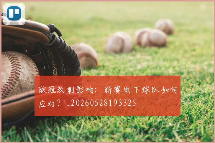 欧冠改制影响:新赛制下球队如何应对?_20260528193325
