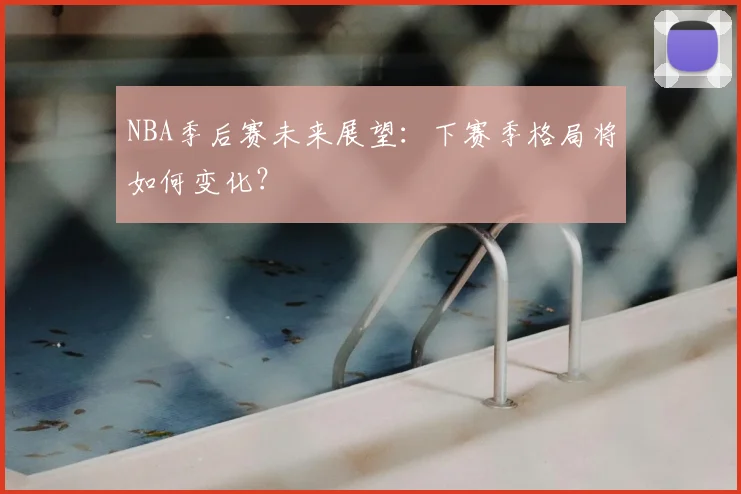 NBA季后赛未来展望:下赛季格局将如何变化?